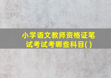 小学语文教师资格证笔试考试考哪些科目( )